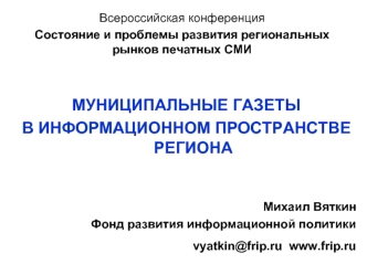 МУНИЦИПАЛЬНЫЕ ГАЗЕТЫ 
В ИНФОРМАЦИОННОМ ПРОСТРАНСТВЕ РЕГИОНА


Михаил Вяткин
Фонд развития информационной политики
vyatkin@frip.ru  www.frip.ru