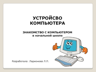 УСТРОЙСВО КОМПЬЮТЕРА

ЗНАКОМСТВО С КОМПЬЮТЕРОМ
в начальной школе