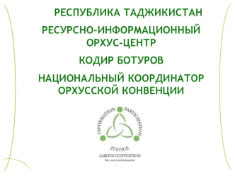 РЕСПУБЛИКА ТАДЖИКИСТАН
РЕСУРСНО-ИНФОРМАЦИОННЫЙ ОРХУС-ЦЕНТР
КОДИР БОТУРОВ
НАЦИОНАЛЬНЫЙ КООРДИНАТОР ОРХУССКОЙ КОНВЕНЦИИ