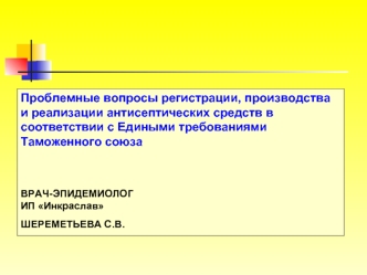 Проблемные вопросы регистрации, производства и реализации антисептических средств в соответствии с Едиными требованиями Таможенного союза


ВРАЧ-ЭПИДЕМИОЛОГ
ИП Инкраслав 
ШЕРЕМЕТЬЕВА С.В.