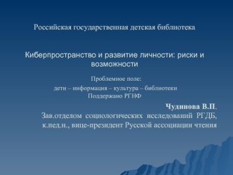 Российская государственная детская библиотекаКиберпространство и развитие личности: риски и возможности Проблемное поле: дети – информация – культура – библиотекиПоддержано РГНФ