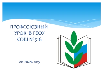 ПРОФСОЮЗНЫЙ  УРОК  В ГБОУ СОШ №516



                 ОКТЯБРЬ 2013