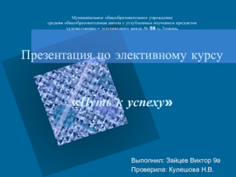 Муниципальное общеобразовательное учреждениесредняя общеобразовательная школа с углубленным изучением предметов художественно – эстетического цикла № 58 г. Томска.Презентация по элективному курсуПуть к успеху