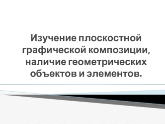 Изучение плоскостной графической композиции, наличие геометрических объектов и элементов