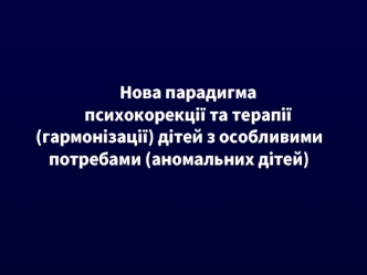 Нова парадигма психокорекції та терапії (гармонізації) дітей з особливими потребами (аномальних дітей)