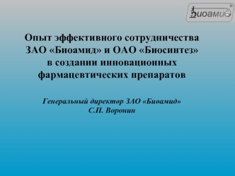 Опыт эффективного сотрудничества ЗАО Биоамид и ОАО Биосинтез в создании инновационных фармацевтических препаратов Генеральный директор ЗАО Биоамид С.П. Воронин