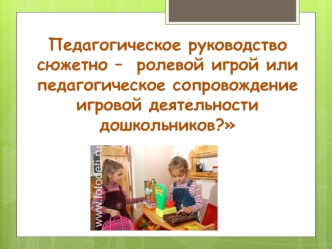 Педагогическое руководство сюжетно –  ролевой игрой или  педагогическое сопровождение игровой деятельности дошкольников?