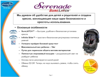 Основные особенности
SureLATCH™  – быстрая, удобная и безопасная установка кресла
Infinite Slide™ – простая и безопасная регулировка плечевых ремней
Успешно пройден боковой краш-тест
Максимальный вес ребенка – 16кг
Ручка для переноски обшита мягким матери