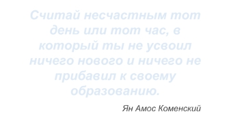 Считай несчастным тот день или тот час, в который ты не усвоил ничего нового и ничего не прибавил к своему образованию.