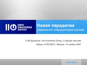 WWW.IIG.RU Новая парадигма управления операционным риском Глеб Дьяконов, Info Industries Group, Старший партнёр Форум ОТБ2007, Москва, 16 ноября 2007.