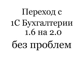 Переход с 
1С Бухгалтерии 1.6 на 2.0 
без проблем