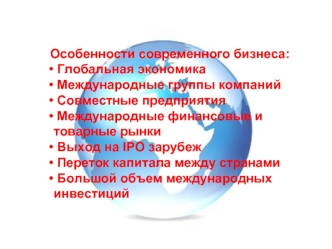 Особенности современного бизнеса:
 Глобальная экономика
 Международные группы компаний
 Совместные предприятия
 Международные финансовые и товарные рынки
 Выход на IPO зарубеж
 Переток капитала между странами
 Большой объем международных инвестиций