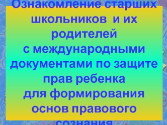 Ознакомление старших школьников  и их родителейс международными документами по защите прав ребенка для формирования основ правового сознания