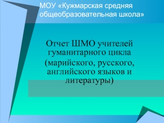 Отчет ШМО учителей гуманитарного цикла
(марийского, русского, английского языков и литературы)