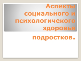 Аспекты социального и психологичекого здоровья подростков.