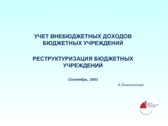 УЧЕТ ВНЕБЮДЖЕТНЫХ ДОХОДОВ БЮДЖЕТНЫХ УЧРЕЖДЕНИЙ

РЕСТРУКТУРИЗАЦИЯ БЮДЖЕТНЫХ УЧРЕЖДЕНИЙ

Сентябрь, 2003
А.Ковалевская