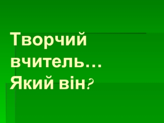 Творчий вчитель…Який він?