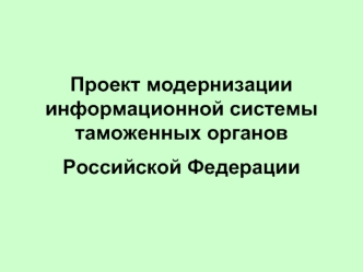 Проект модернизации информационной системы таможенных органов
Российской Федерации