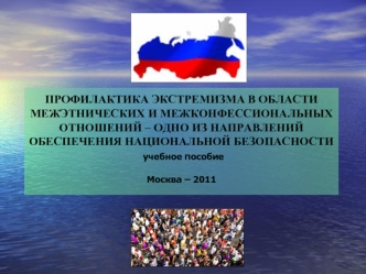 ПРОФИЛАКТИКА ЭКСТРЕМИЗМА В ОБЛАСТИ 
МЕЖЭТНИЧЕСКИХ И МЕЖКОНФЕССИОНАЛЬНЫХ 
ОТНОШЕНИЙ – ОДНО ИЗ НАПРАВЛЕНИЙ 
ОБЕСПЕЧЕНИЯ НАЦИОНАЛЬНОЙ БЕЗОПАСНОСТИ
 учебное пособие

Москва – 2011