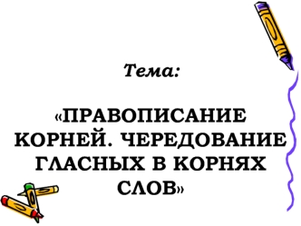 Тема: ПРАВОПИСАНИЕ КОРНЕЙ. ЧЕРЕДОВАНИЕ ГЛАСНЫХ В КОРНЯХ СЛОВ