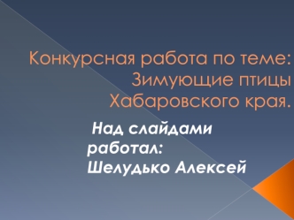 Конкурсная работа по теме: Зимующие птицы Хабаровского края.