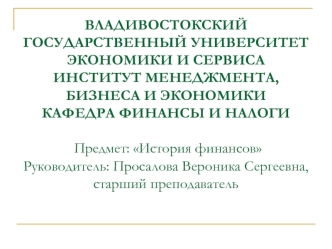 ВЛАДИВОСТОКСКИЙ ГОСУДАРСТВЕННЫЙ УНИВЕРСИТЕТ ЭКОНОМИКИ И СЕРВИСАИНСТИТУТ МЕНЕДЖМЕНТА, БИЗНЕСА И ЭКОНОМИКИКАФЕДРА ФИНАНСЫ И НАЛОГИ Предмет: История финансовРуководитель: Просалова Вероника Сергеевна, старший преподаватель