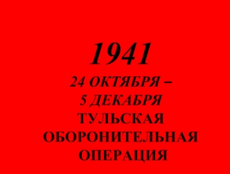 1941
24 ОКТЯБРЯ –
5 ДЕКАБРЯ
ТУЛЬСКАЯ
ОБОРОНИТЕЛЬНАЯ
 ОПЕРАЦИЯ