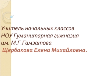 Учитель начальных классов НОУ Гуманитарная гимназия им. М.Г.Гамзатова Щербакова Елена Михайловна.