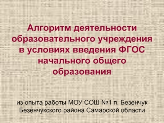 Алгоритм деятельности образовательного учреждения в условиях введения ФГОС начального общего образованияиз опыта работы МОУ СОШ №1 п. БезенчукБезенчукского района Самарской области