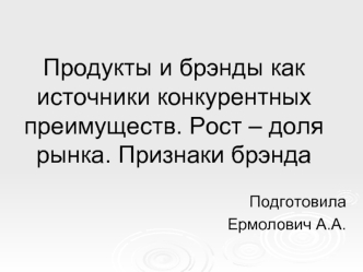 Продукты и брэнды как источники конкурентных преимуществ. Рост – доля рынка. Признаки брэнда