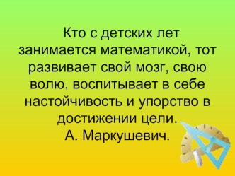 Кто с детских лет  занимается математикой, тот развивает свой мозг, свою волю, воспитывает в себе настойчивость и упорство в достижении цели. А. Маркушевич.