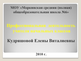 МОУ Моркинская средняя (полная) общеобразовательная школа №6  Профессиональная  деятельность  учителя начальных классовКудряшовой Елены Виталиевны2010 г.