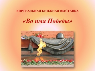 ВИРТУАЛЬНАЯ КНИЖНАЯ ВЫСТАВКАВо имя Победы