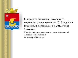 О проекте бюджета Чусовского городского поселения на 2010 год и на плановый период 2011 и 2012 годов2 чтениеДокладчик – глава администрации Анатолий Анатольевич Жвакин14 декабря 2009 года