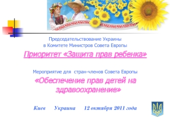 Председательствование Украины  
в Комитете Министров Совета Европы
Приоритет Защита прав ребенка


Мероприятие для  стран-членов Совета Европы
Обеспечение прав детей на здравоохранение


Киев      Украина      12 октября 2011 года