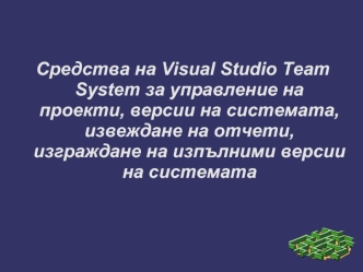 Средства на Visual Studio Team System за управление на проекти, версии на системата, извеждане на отчети, изграждане на изпълними версии на системата