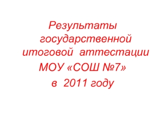 Результаты государственной итоговой  аттестации
МОУ СОШ №7 
в  2011 году