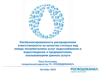 Несбалансированность распределения ответственности за качество сточных вод между потребителями услуг водоснабжения и водоотведения и предприятиями, оказывающими данные услуги

Петр Золотарев, 
генеральный директор ГК РОСВОДОКАНАЛ

Октябрь 2010