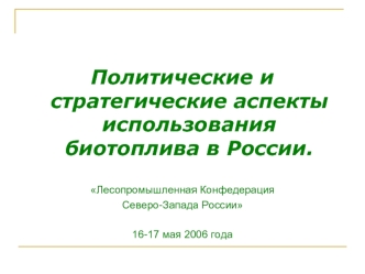 Политические и стратегические аспекты использования биотоплива в России.

Лесопромышленная Конфедерация 
Северо-Запада России

16-17 мая 2006 года