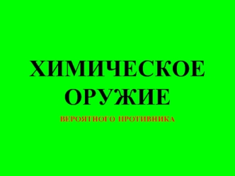 ХИМИЧЕСКОЕ ОРУЖИЕ 
ВЕРОЯТНОГО ПРОТИВНИКА