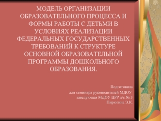 МОДЕЛЬ ОРГАНИЗАЦИИ ОБРАЗОВАТЕЛЬНОГО ПРОЦЕССА И ФОРМЫ РАБОТЫ С ДЕТЬМИ В УСЛОВИЯХ РЕАЛИЗАЦИИ  ФЕДЕРАЛЬНЫХ ГОСУДАРСТВЕННЫХ ТРЕБОВАНИЙ К СТРУКТУРЕ ОСНОВНОЙ ОБРАЗОВАТЕЛЬНОЙ ПРОГРАММЫ ДОШКОЛЬНОГО ОБРАЗОВАНИЯ.                                                     