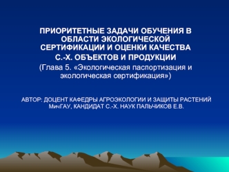 ПРИОРИТЕТНЫЕ ЗАДАЧИ ОБУЧЕНИЯ В ОБЛАСТИ ЭКОЛОГИЧЕСКОЙ СЕРТИФИКАЦИИ И ОЦЕНКИ КАЧЕСТВА
С.-Х. ОБЪЕКТОВ И ПРОДУКЦИИ
(Глава 5. Экологическая паспортизация и экологическая сертификация)