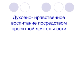 Духовно- нравственное воспитание посредством проектной деятельности