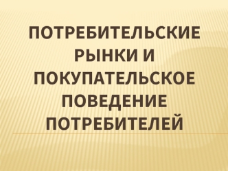 Потребительские рынки и покупательское поведение потребителей