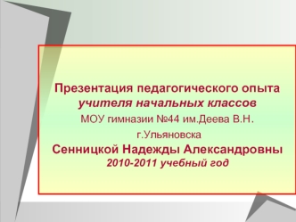 Презентация педагогического опытаучителя начальных классовМОУ гимназии №44 им.Деева В.Н. г.УльяновскаСенницкой Надежды Александровны2010-2011 учебный год