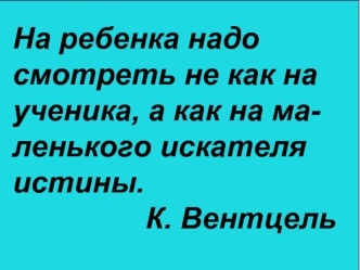 На ребенка надо смотреть не как на ученика, а как на ма-ленького искателя истины. 
                К. Вентцель