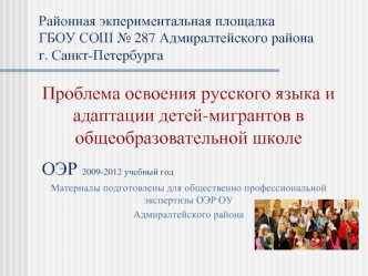 Проблема освоения русского языка и адаптации детей-мигрантов в общеобразовательной школе
 ОЭР 2009-2012 учебный год
Материалы подготовлены для общественно профессиональной экспертизы ОЭР ОУ 
Адмиралтейского района