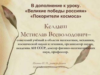 Келдыш Мстислав Всеволодович– советский учёный в области математики, механики, космической науки и техники, организатор науки, академик АН СССР, доктор физико-математических наук, профессор.