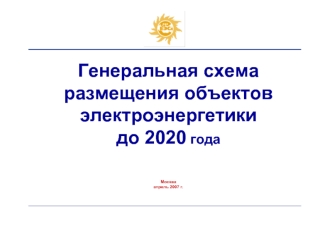 Генеральная схема 
размещения объектов
электроэнергетики 
до 2020 года



Москва
апрель 2007 г.