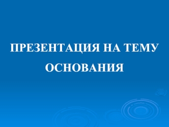 ПРЕЗЕНТАЦИЯ НА ТЕМУ 
ОСНОВАНИЯ